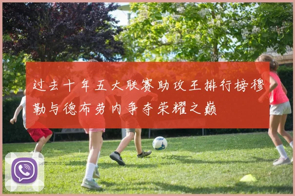过去十年五大联赛助攻王排行榜穆勒与德布劳内争夺荣耀之巅