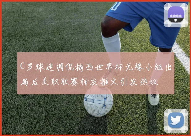 C罗球迷调侃梅西世界杯无缘小组出局后美职联赛转发推文引发热议