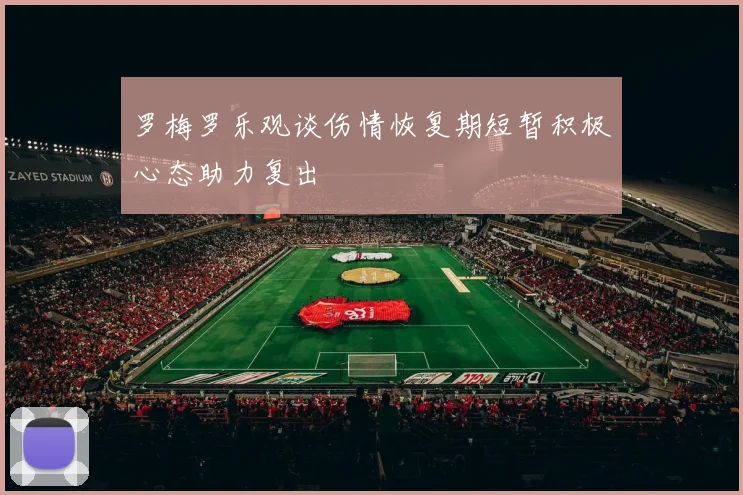 罗梅罗乐观谈伤情恢复期短暂积极心态助力复出