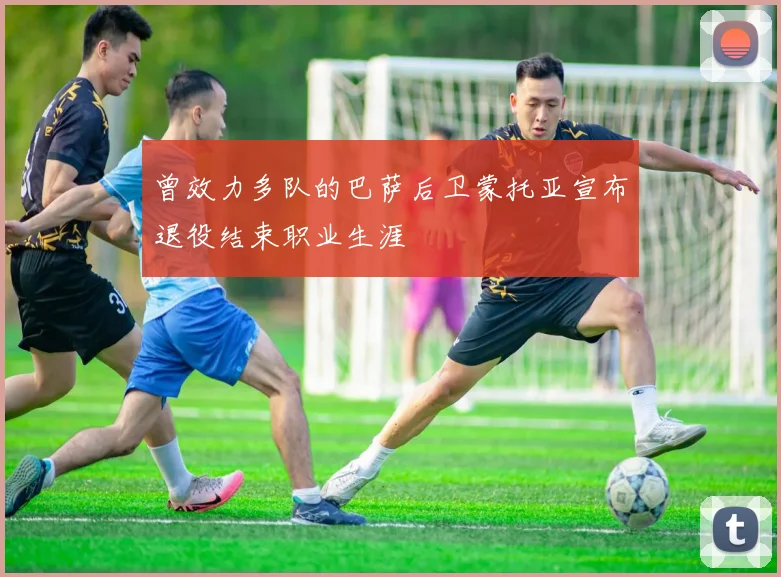 曾效力多队的巴萨后卫蒙托亚宣布退役结束职业生涯