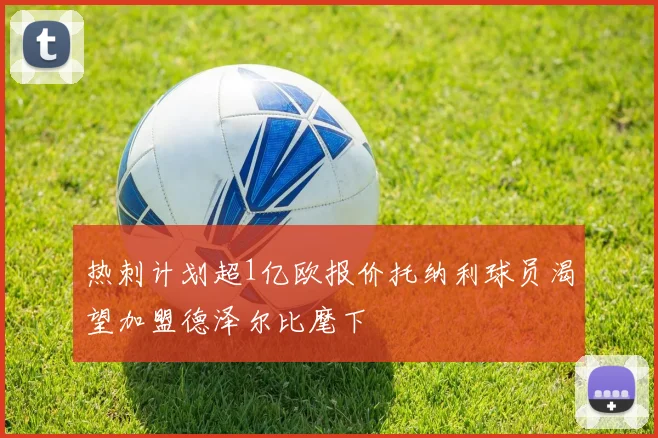 热刺计划超1亿欧报价托纳利球员渴望加盟德泽尔比麾下