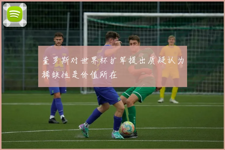 奎罗斯对世界杯扩军提出质疑认为稀缺性是价值所在