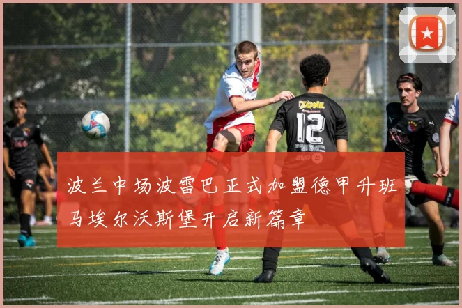 波兰中场波雷巴正式加盟德甲升班马埃尔沃斯堡开启新篇章