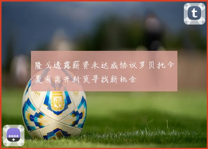 隆戈透露薪资未达成协议罗贝托今夏或离开科莫寻找新机会