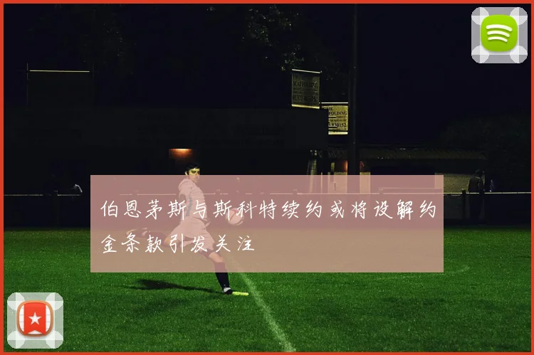 伯恩茅斯与斯科特续约或将设解约金条款引发关注