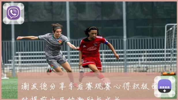 谢泼德分享季后赛观赛心得积极面对提前出局的激励与成长