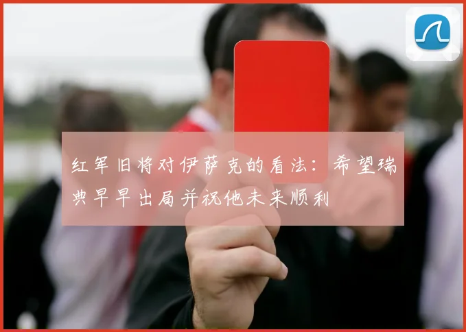 红军旧将对伊萨克的看法：希望瑞典早早出局并祝他未来顺利