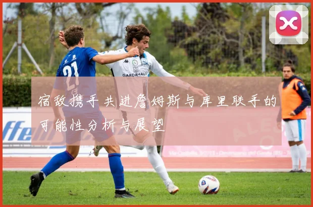 宿敌携手共进詹姆斯与库里联手的可能性分析与展望