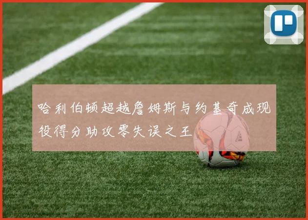 哈利伯顿超越詹姆斯与约基奇成现役得分助攻零失误之王