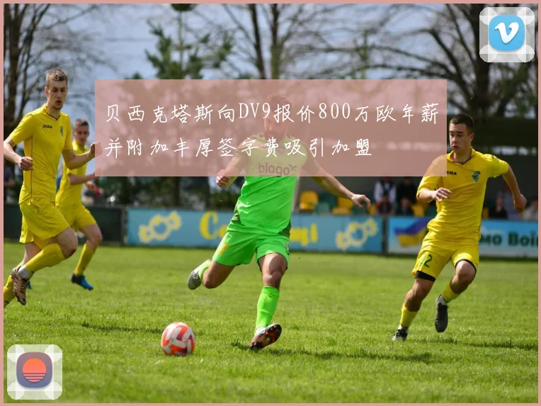 贝西克塔斯向DV9报价800万欧年薪并附加丰厚签字费吸引加盟
