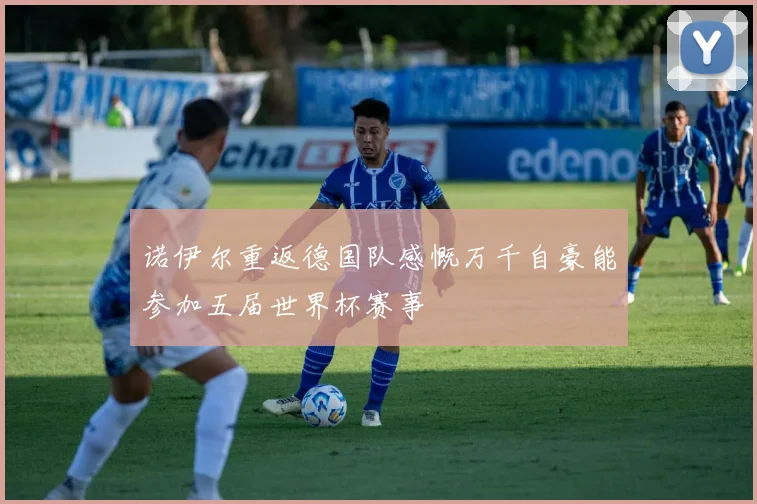 诺伊尔重返德国队感慨万千自豪能参加五届世界杯赛事