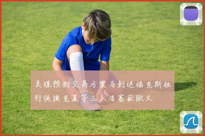 美媒预测交易方案马刺送福克斯独行侠换克莱等三人活塞获欧文