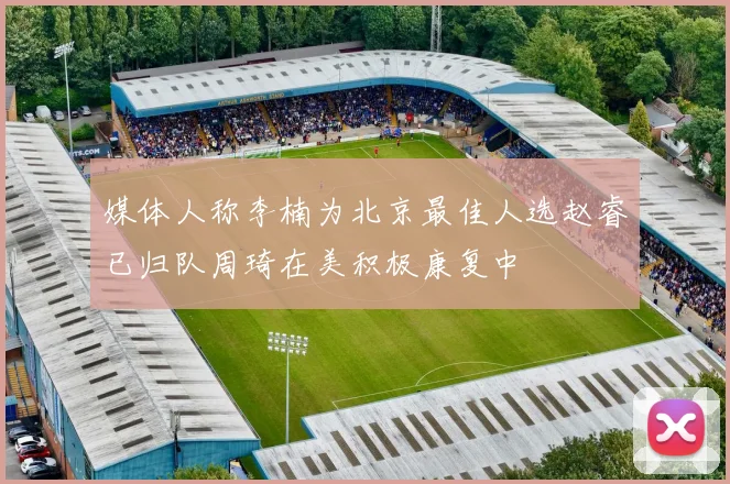 媒体人称李楠为北京最佳人选赵睿已归队周琦在美积极康复中